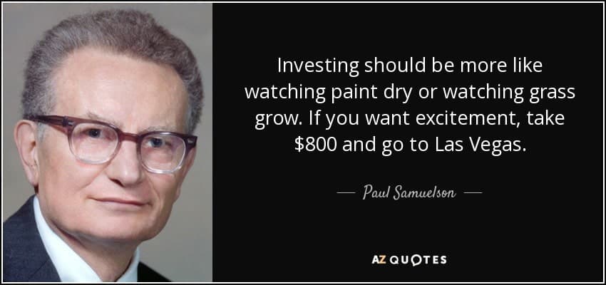 "Investing should be more like watching paint dry or watching grass grow. If you want excitement, take $800 and go to Las Vegas" quoted by Paul Samuelson